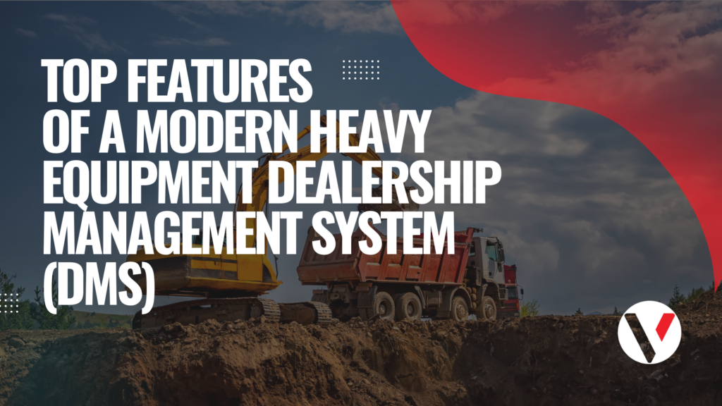 Top Features of a Modern Heavy Equipment Dealership Management System (DMS)